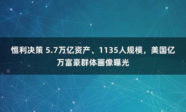 恒利决策 5.7万亿资产、1135人规模，美国亿万富豪群体画像曝光