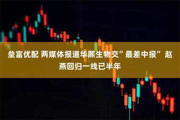 垒富优配 两媒体报道华熙生物交”最差中报” 赵燕回归一线已半年