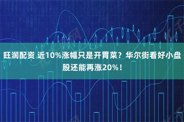 旺润配资 近10%涨幅只是开胃菜？华尔街看好小盘股还能再涨20%！