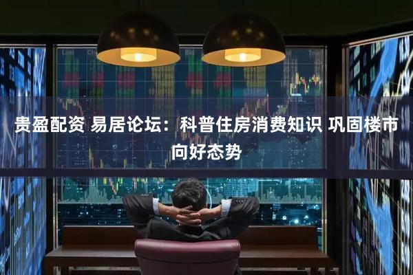 贵盈配资 易居论坛：科普住房消费知识 巩固楼市向好态势