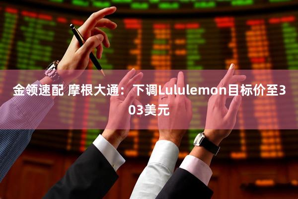 金领速配 摩根大通：下调Lululemon目标价至303美元