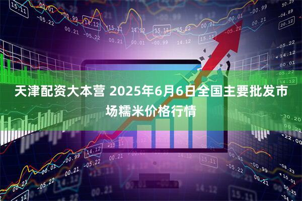 天津配资大本营 2025年6月6日全国主要批发市场糯米价格行情