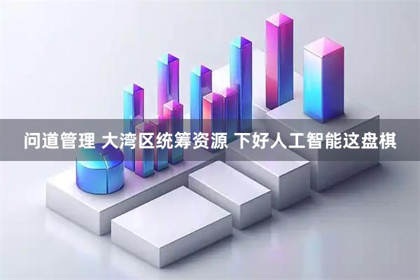 问道管理 大湾区统筹资源 下好人工智能这盘棋