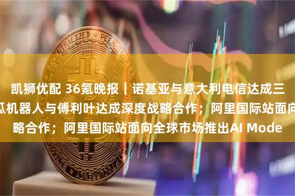 凯狮优配 36氪晚报｜诺基亚与意大利电信达成三年期5G合作协议；地瓜机器人与傅利叶达成深度战略合作；阿里国际站面向全球市场推出AI Mode