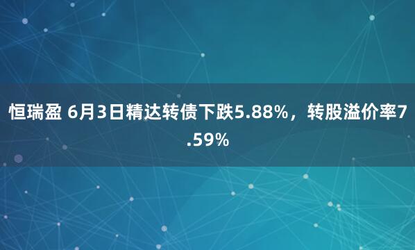 恒瑞盈 6月3日精达转债下跌5.88%，转股溢价率7.59%