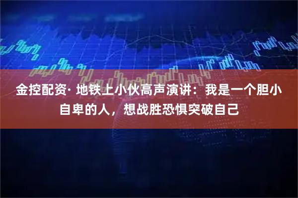 金控配资· 地铁上小伙高声演讲：我是一个胆小自卑的人，想战胜恐惧突破自己