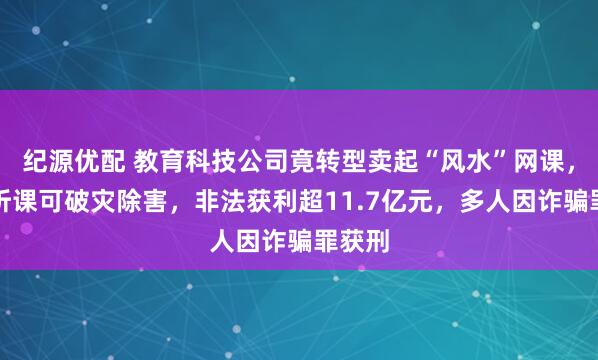 纪源优配 教育科技公司竟转型卖起“风水”网课，宣称听课可破灾除害，非法获利超11.7亿元，多人因诈骗罪获刑