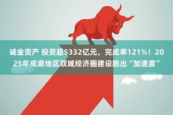 诚金资产 投资超5332亿元，完成率121%！2025年成渝地区双城经济圈建设跑出“加速度”