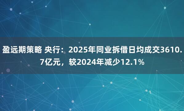 盈远期策略 央行：2025年同业拆借日均成交3610.7亿元，较2024年减少12.1%