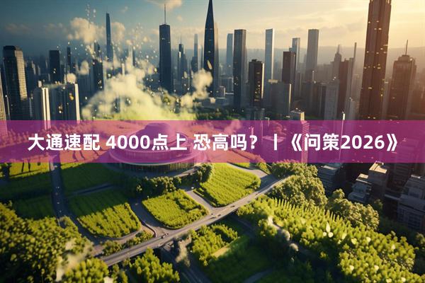 大通速配 4000点上 恐高吗？丨《问策2026》