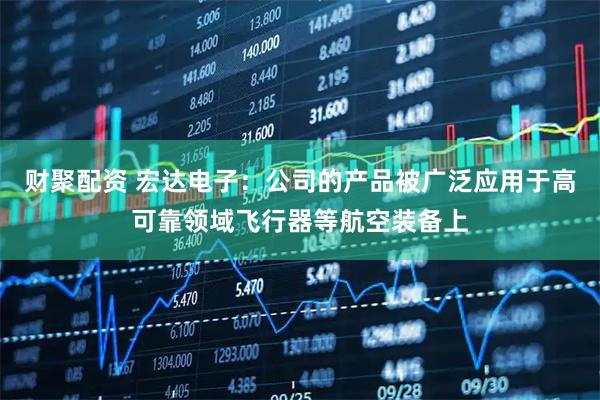 财聚配资 宏达电子：公司的产品被广泛应用于高可靠领域飞行器等航空装备上