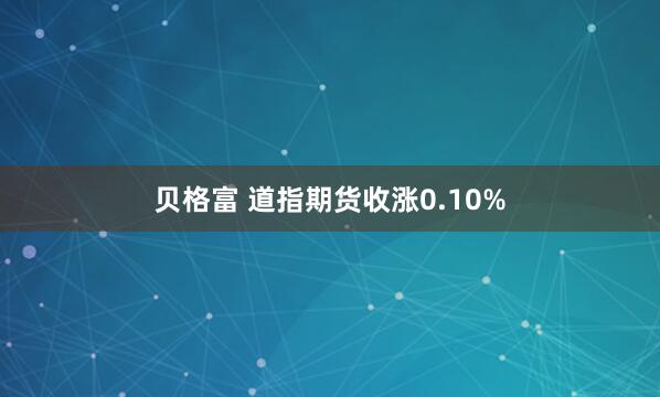 贝格富 道指期货收涨0.10%