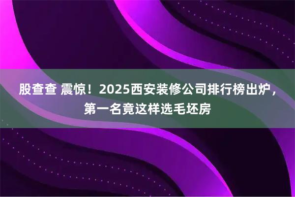 股查查 震惊！2025西安装修公司排行榜出炉，第一名竟这样选毛坯房
