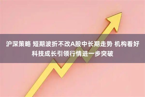 沪深策略 短期波折不改A股中长期走势 机构看好科技成长引领行情进一步突破