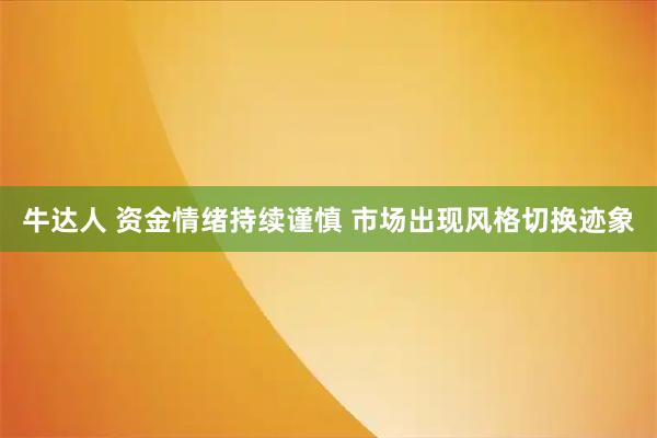 牛达人 资金情绪持续谨慎 市场出现风格切换迹象