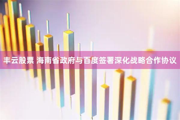 丰云股票 海南省政府与百度签署深化战略合作协议
