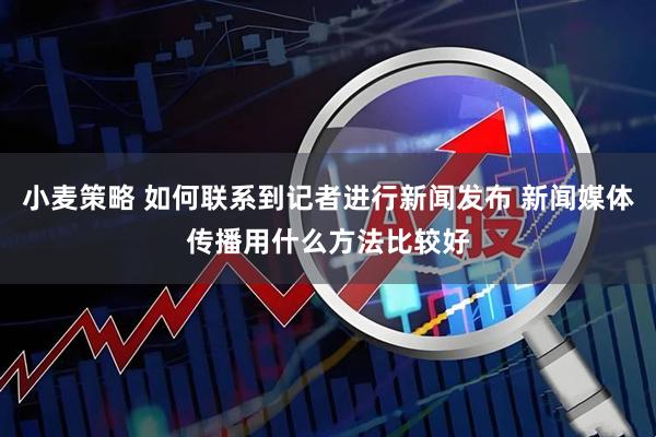 小麦策略 如何联系到记者进行新闻发布 新闻媒体传播用什么方法比较好