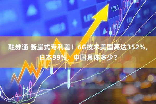 融券通 断崖式专利差！6G技术美国高达352%，日本99%，中国具体多少？
