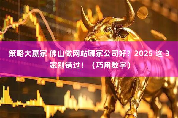 策略大赢家 佛山做网站哪家公司好？2025 这 3 家别错过！（巧用数字）