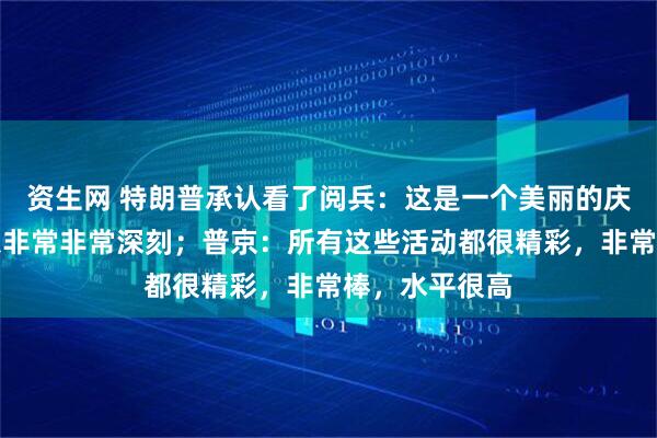 资生网 特朗普承认看了阅兵：这是一个美丽的庆祝，让人印象非常非常深刻；普京：所有这些活动都很精彩，非常棒，水平很高