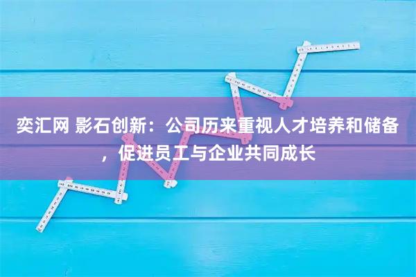 奕汇网 影石创新：公司历来重视人才培养和储备，促进员工与企业共同成长